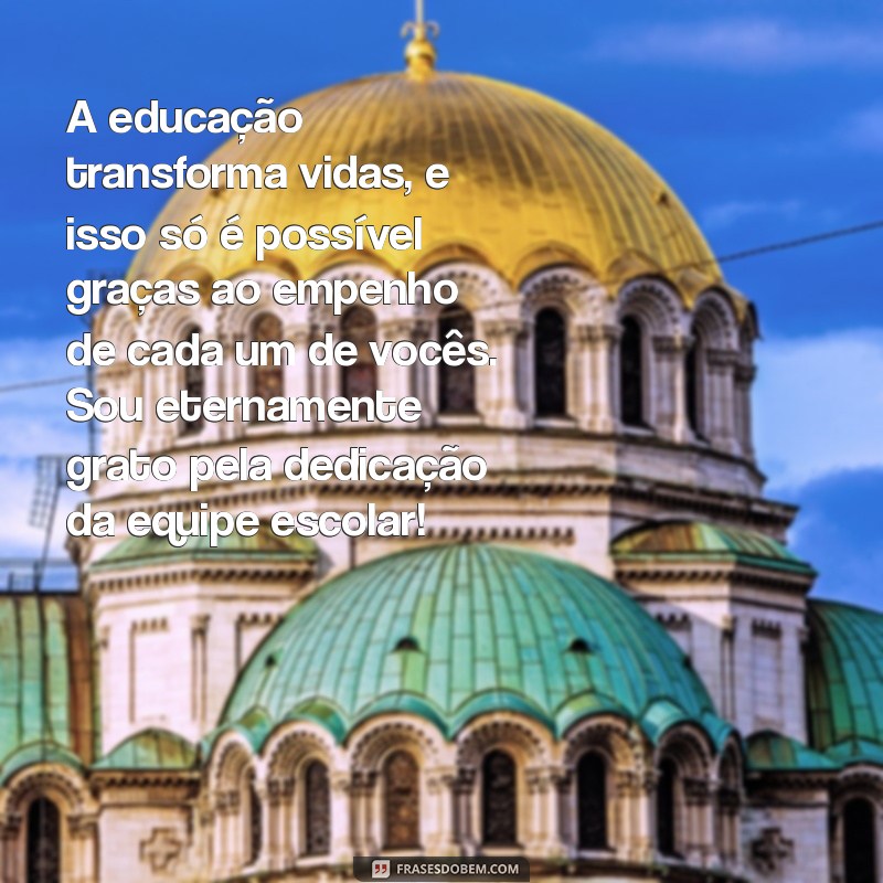 mensagem de gratidão a equipe escolar A educação transforma vidas, e isso só é possível graças ao empenho de cada um de vocês. Sou eternamente grato pela dedicação da equipe escolar!