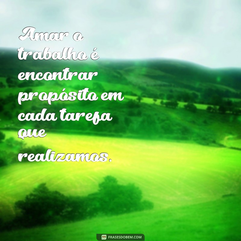 frases sobre amar o trabalho Amar o trabalho é encontrar propósito em cada tarefa que realizamos.