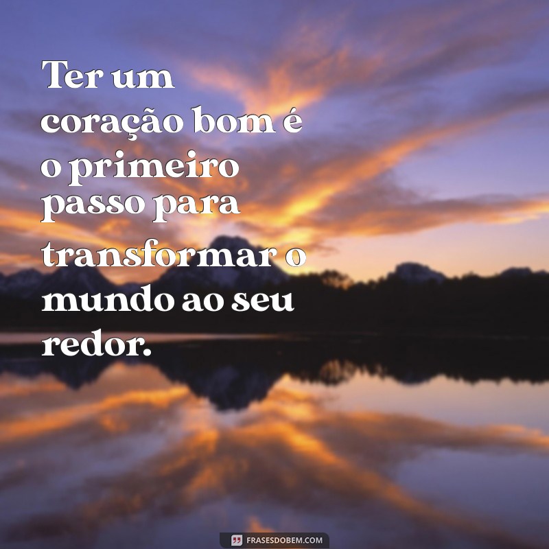 frases sobre ter um coração bom Ter um coração bom é o primeiro passo para transformar o mundo ao seu redor.