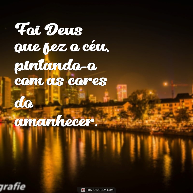 foi deus que fez o céu Foi Deus que fez o céu, pintando-o com as cores do amanhecer.