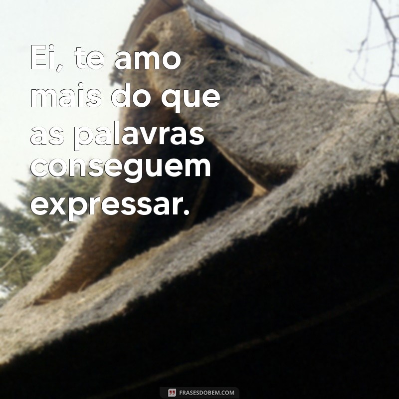 ei te amo Ei, te amo mais do que as palavras conseguem expressar.