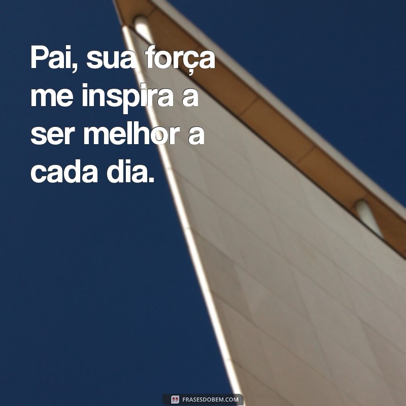 mensagens pai Pai, sua força me inspira a ser melhor a cada dia.