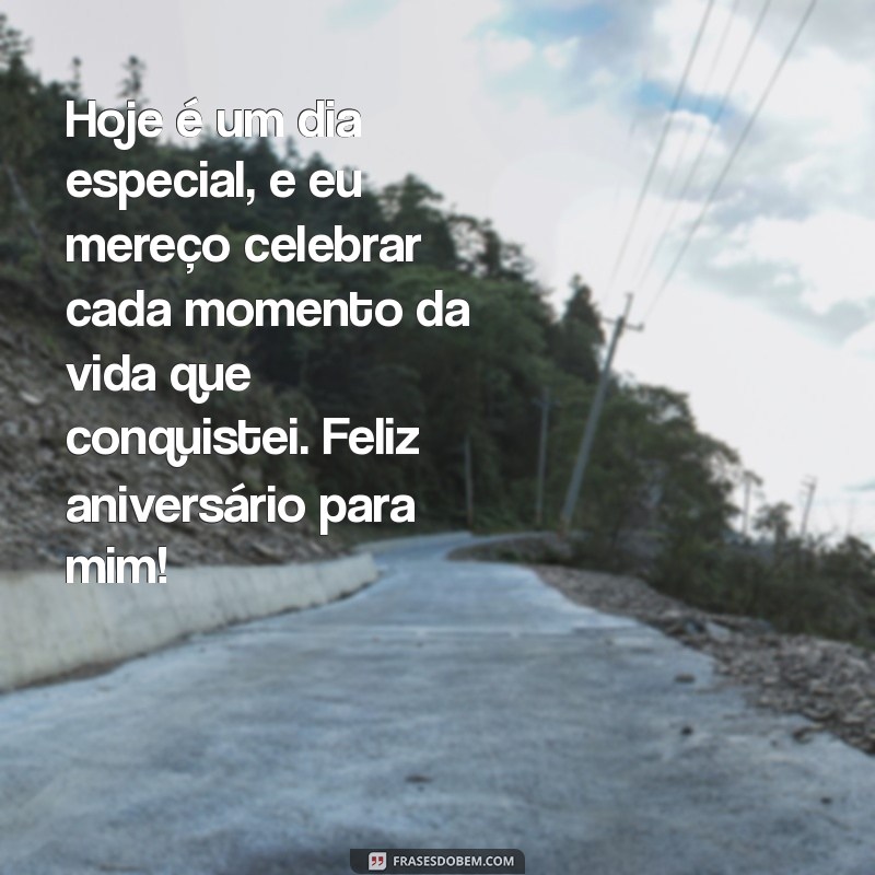 mensagem de aniversário para mim Hoje é um dia especial, e eu mereço celebrar cada momento da vida que conquistei. Feliz aniversário para mim!