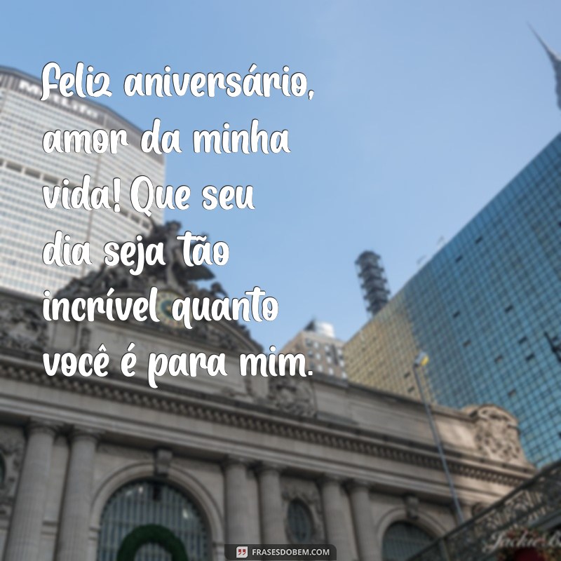 mensagem de aniversario para meu marido Feliz aniversário, amor da minha vida! Que seu dia seja tão incrível quanto você é para mim.