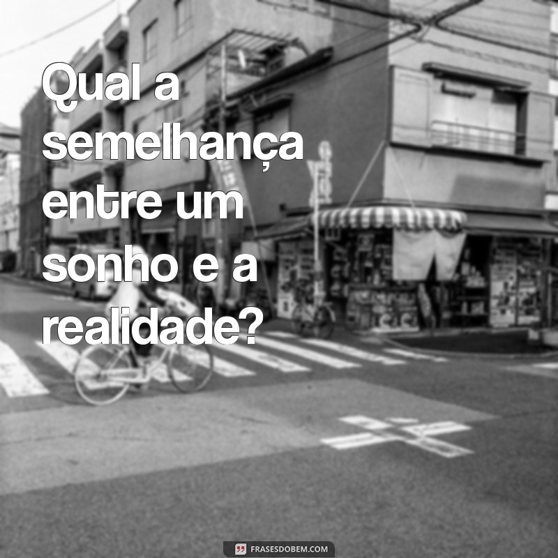 qual a semelhança Qual a semelhança entre um sonho e a realidade?