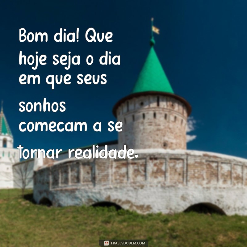 mensagem de bom dia otimismo Bom dia! Que hoje seja o dia em que seus sonhos começam a se tornar realidade.