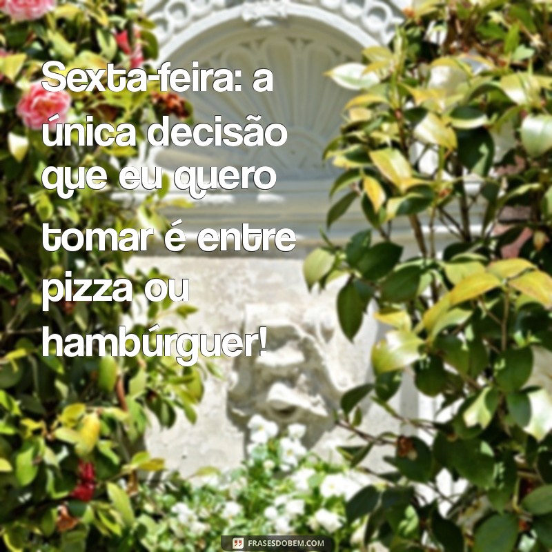 frases engraçadas de sextou Sexta-feira: a única decisão que eu quero tomar é entre pizza ou hambúrguer!