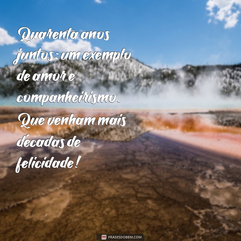 mensagem de 40 anos de casados para meus pais Quarenta anos juntos: um exemplo de amor e companheirismo. Que venham mais décadas de felicidade!