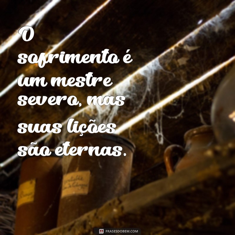 frases sobre sofrimento O sofrimento é um mestre severo, mas suas lições são eternas.