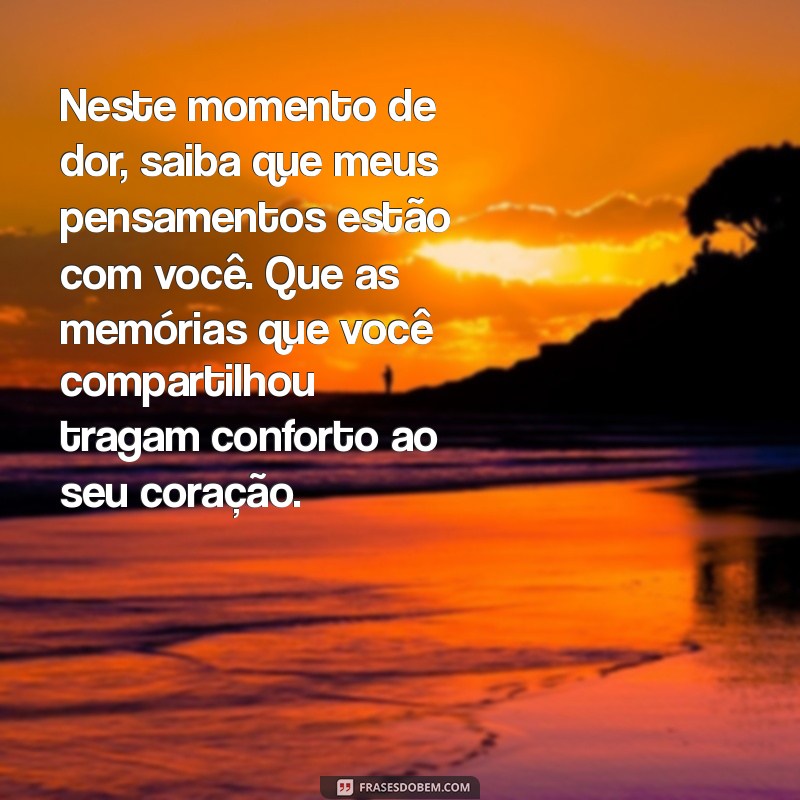 mensagem de condolencias pela morte Neste momento de dor, saiba que meus pensamentos estão com você. Que as memórias que você compartilhou tragam conforto ao seu coração.