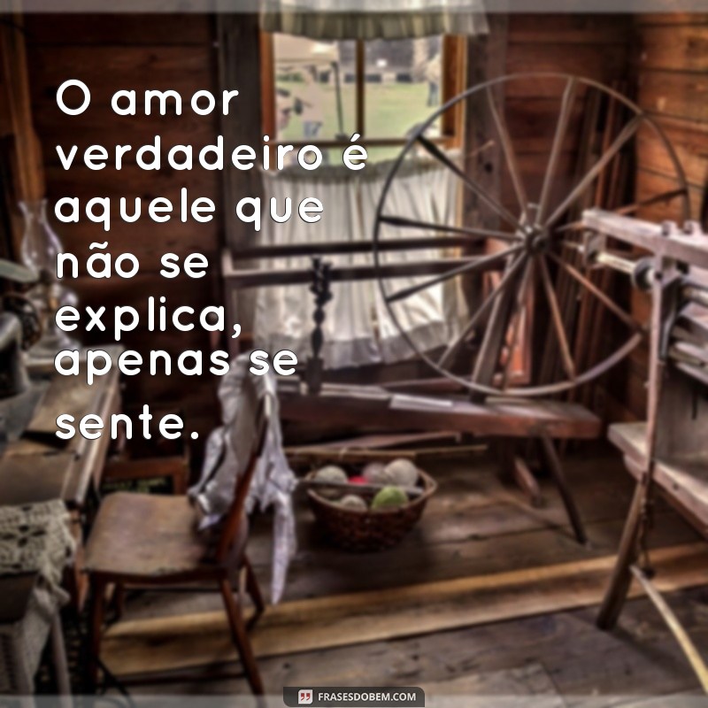 frases texto de amor verdadeiro O amor verdadeiro é aquele que não se explica, apenas se sente.