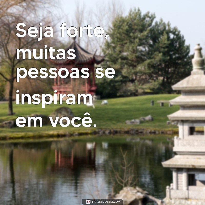 seja forte muitas pessoas se inspiram em voce Seja forte, muitas pessoas se inspiram em você.