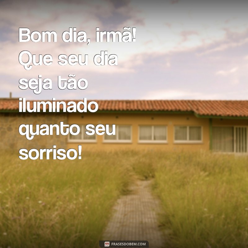 bom dia para minha irmã Bom dia, irmã! Que seu dia seja tão iluminado quanto seu sorriso!