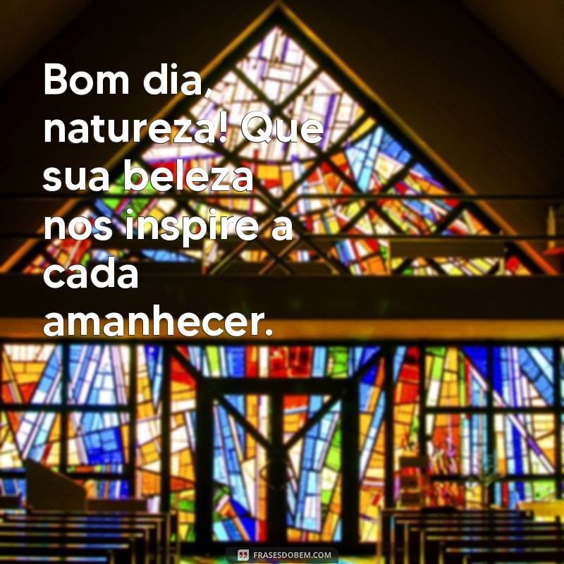 bom dia natureza Bom dia, natureza! Que sua beleza nos inspire a cada amanhecer.