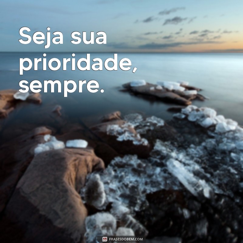 frases seja sua prioridade Seja sua prioridade, sempre.