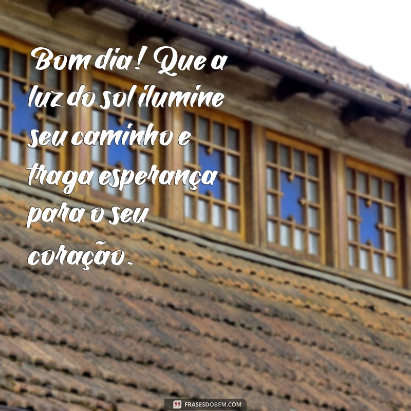 bom dia com muita luz e esperança Bom dia! Que a luz do sol ilumine seu caminho e traga esperança para o seu coração.