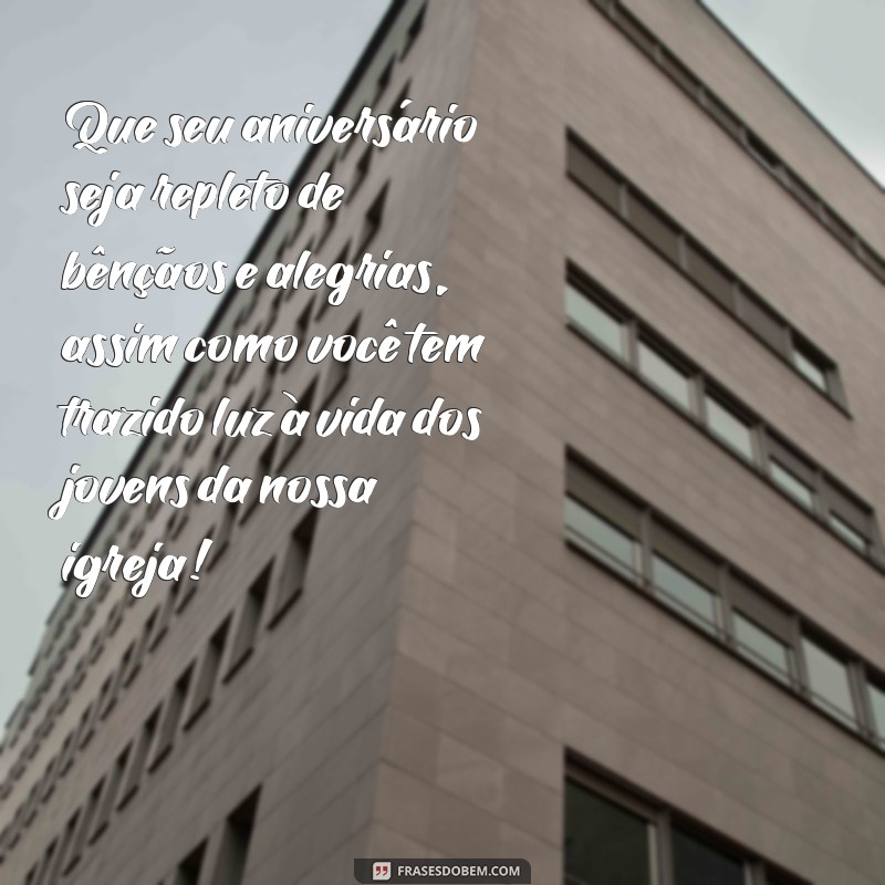 mensagem de aniversário para líder de jovens da igreja Que seu aniversário seja repleto de bênçãos e alegrias, assim como você tem trazido luz à vida dos jovens da nossa igreja!