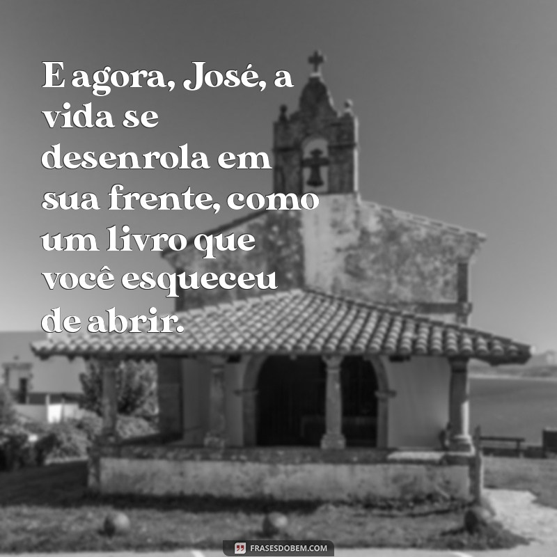 e agora josé poema E agora, José, a vida se desenrola em sua frente, como um livro que você esqueceu de abrir.