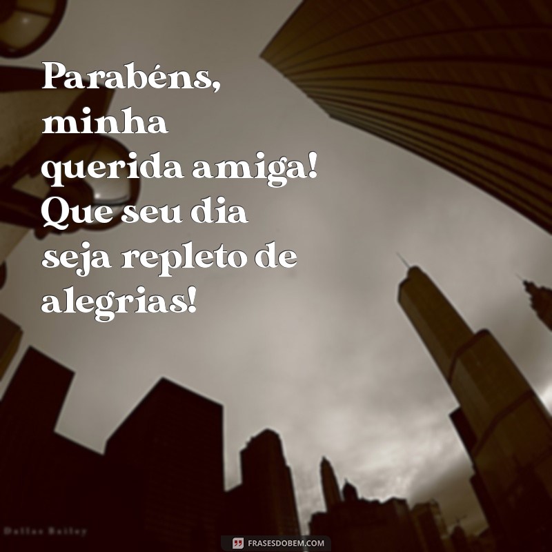 parabéns minha querida amiga Parabéns, minha querida amiga! Que seu dia seja repleto de alegrias!