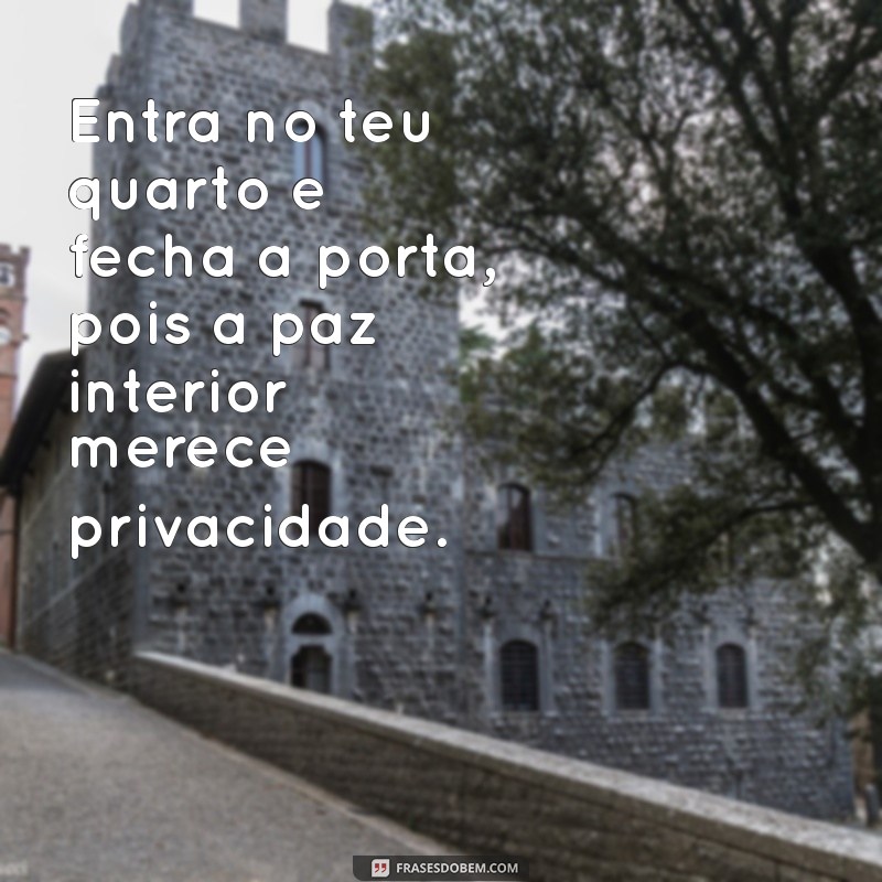 entra no teu quarto e fecha a porta Entra no teu quarto e fecha a porta, pois a paz interior merece privacidade.