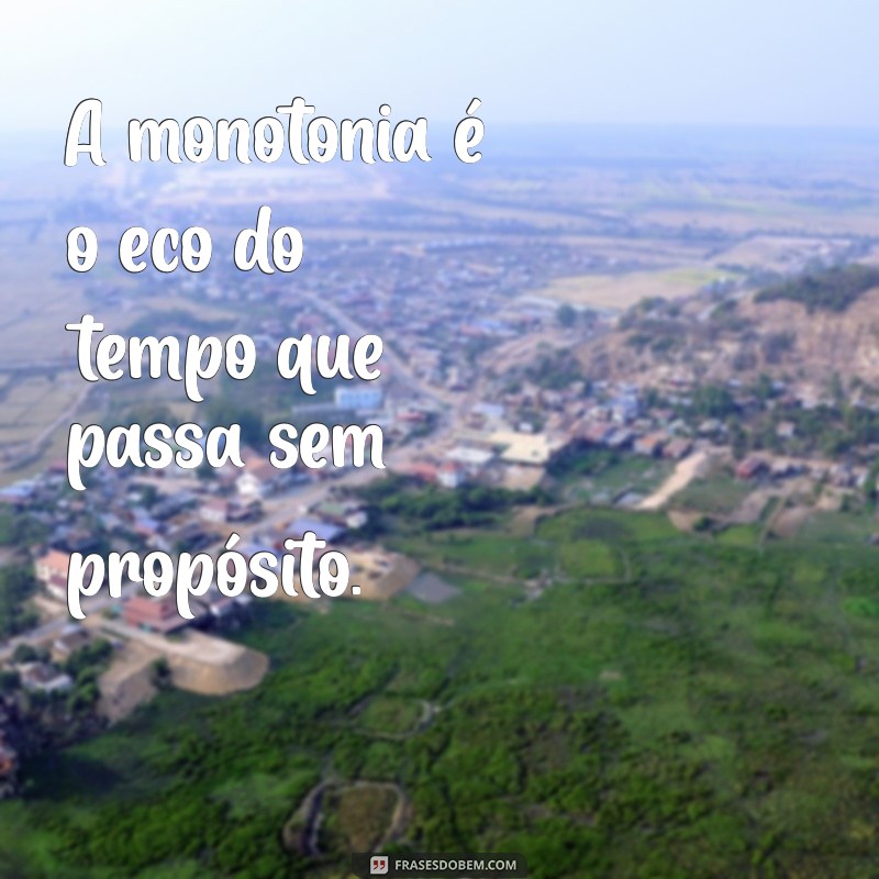 frases de tedio A monotonia é o eco do tempo que passa sem propósito.