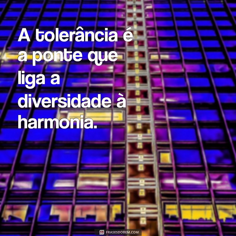 frases com tolerância A tolerância é a ponte que liga a diversidade à harmonia.