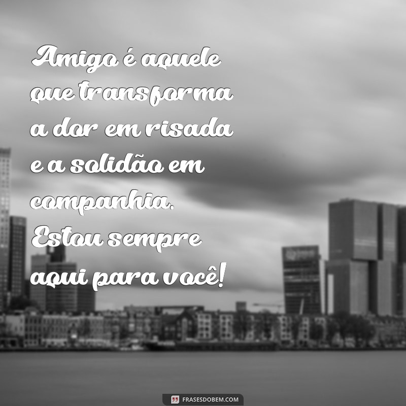 mensagem para o amigo Amigo é aquele que transforma a dor em risada e a solidão em companhia. Estou sempre aqui para você!