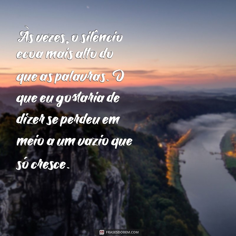 textos tristes para chorar desabafo Às vezes, o silêncio ecoa mais alto do que as palavras. O que eu gostaria de dizer se perdeu em meio a um vazio que só cresce.