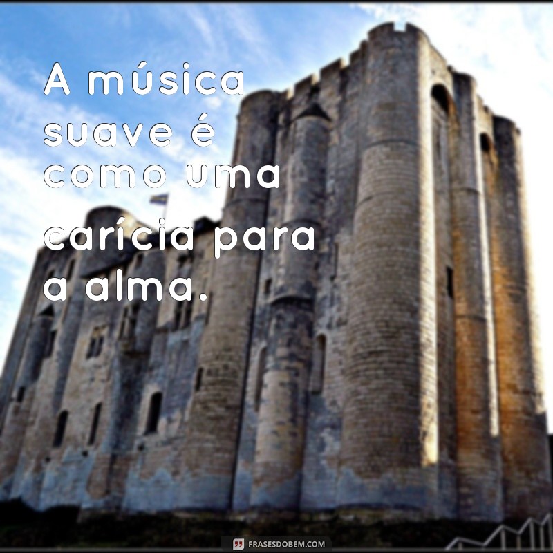 frases musica suave A música suave é como uma carícia para a alma.