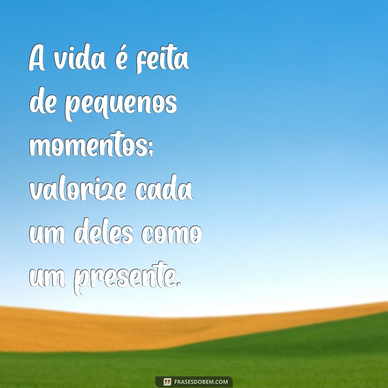 mensagens bonitas A vida é feita de pequenos momentos; valorize cada um deles como um presente.