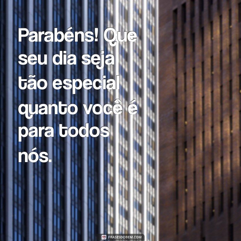 frases de parabéns para uma pessoa especial Parabéns! Que seu dia seja tão especial quanto você é para todos nós.