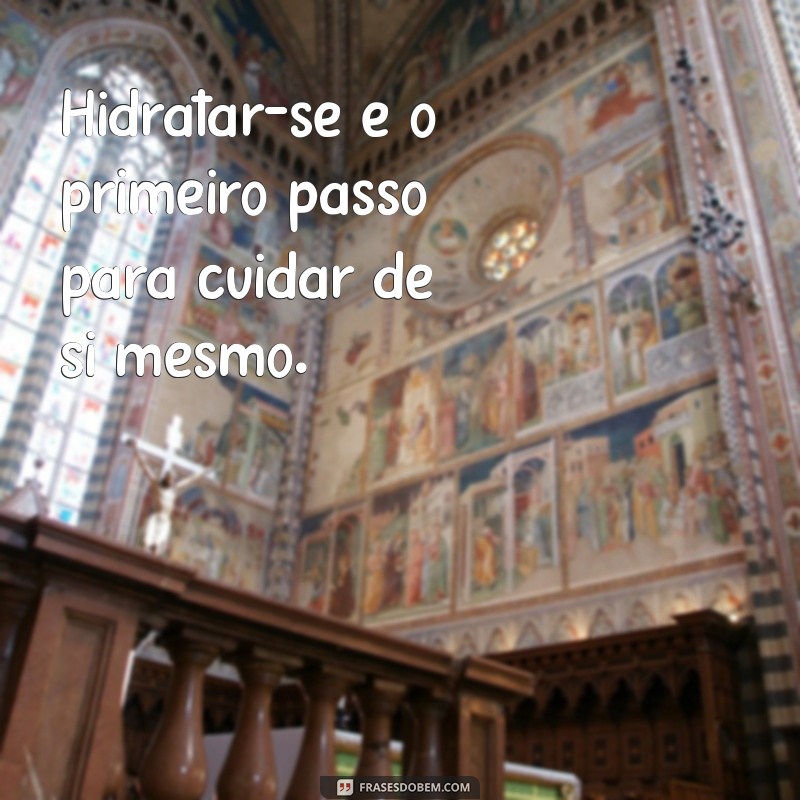 frases sobre hidratação Hidratar-se é o primeiro passo para cuidar de si mesmo.