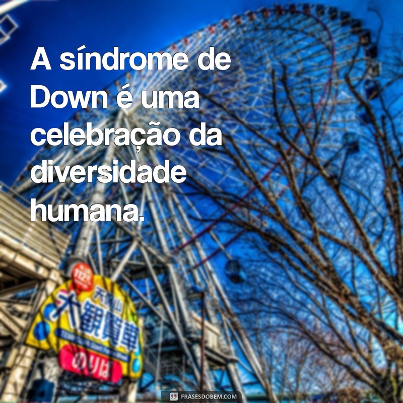 frases sobre síndrome de down A síndrome de Down é uma celebração da diversidade humana.