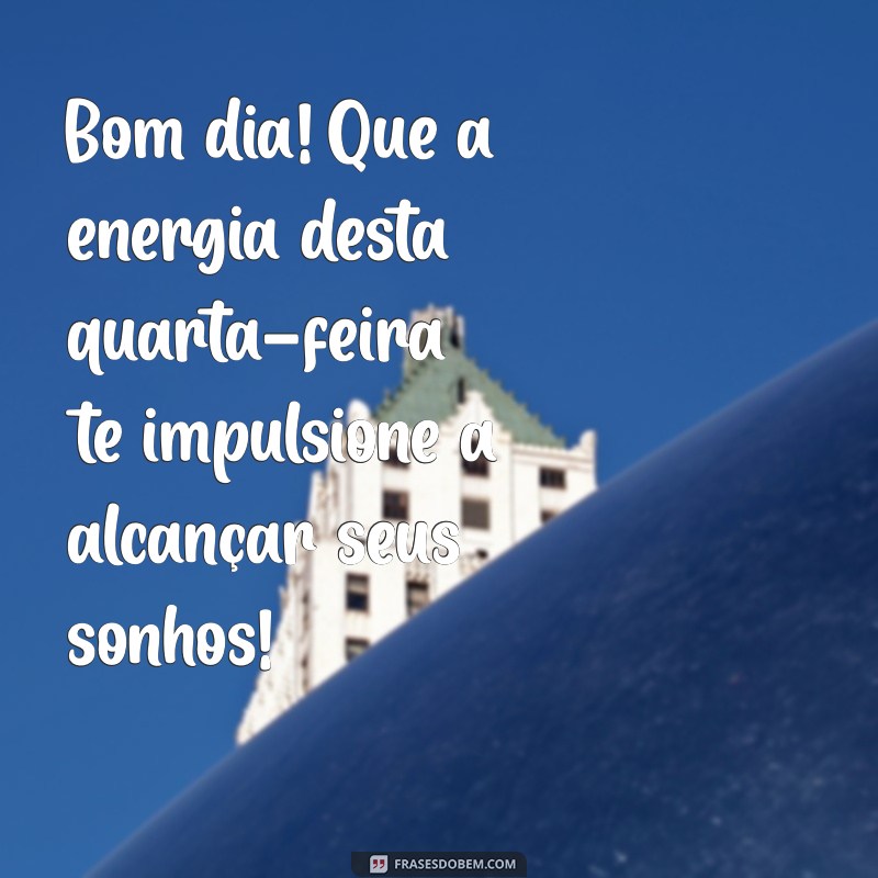 bom dia meio da semana Bom dia! Que a energia desta quarta-feira te impulsione a alcançar seus sonhos!