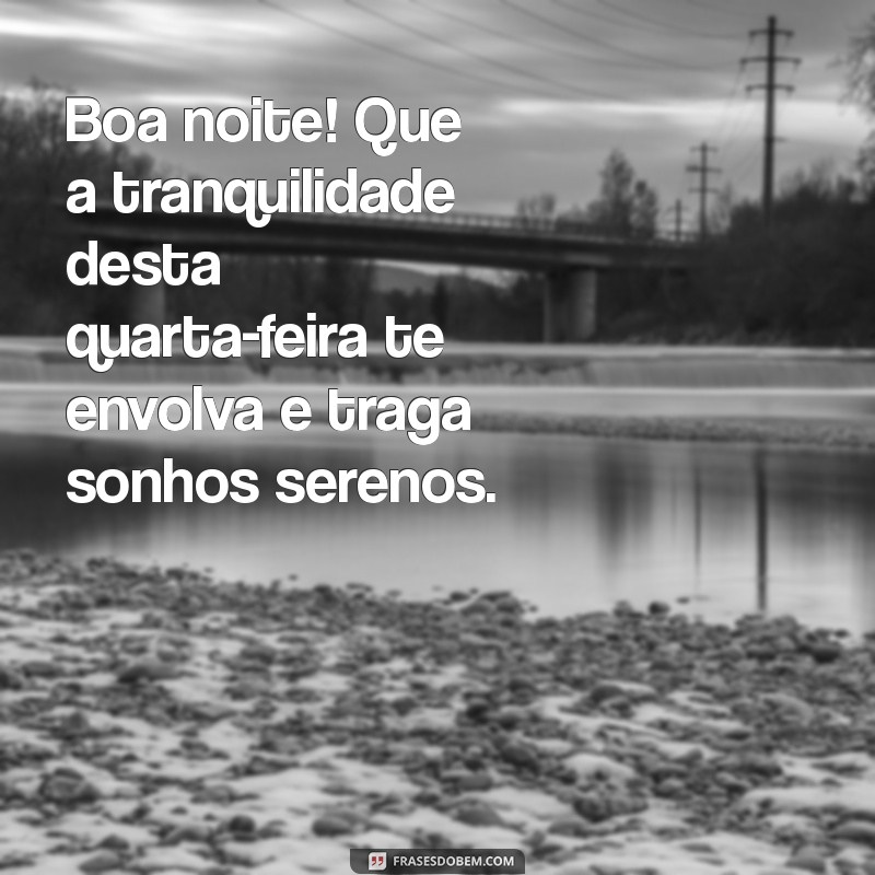 mensagem de boa noite de quarta Boa noite! Que a tranquilidade desta quarta-feira te envolva e traga sonhos serenos.