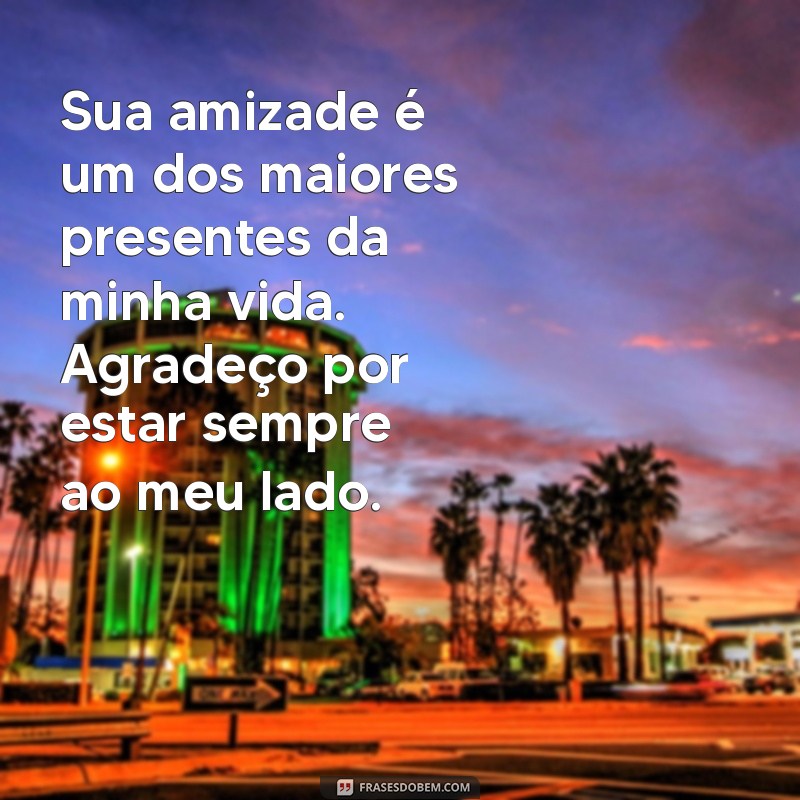 mensagem de consideração a um amigo Sua amizade é um dos maiores presentes da minha vida. Agradeço por estar sempre ao meu lado.