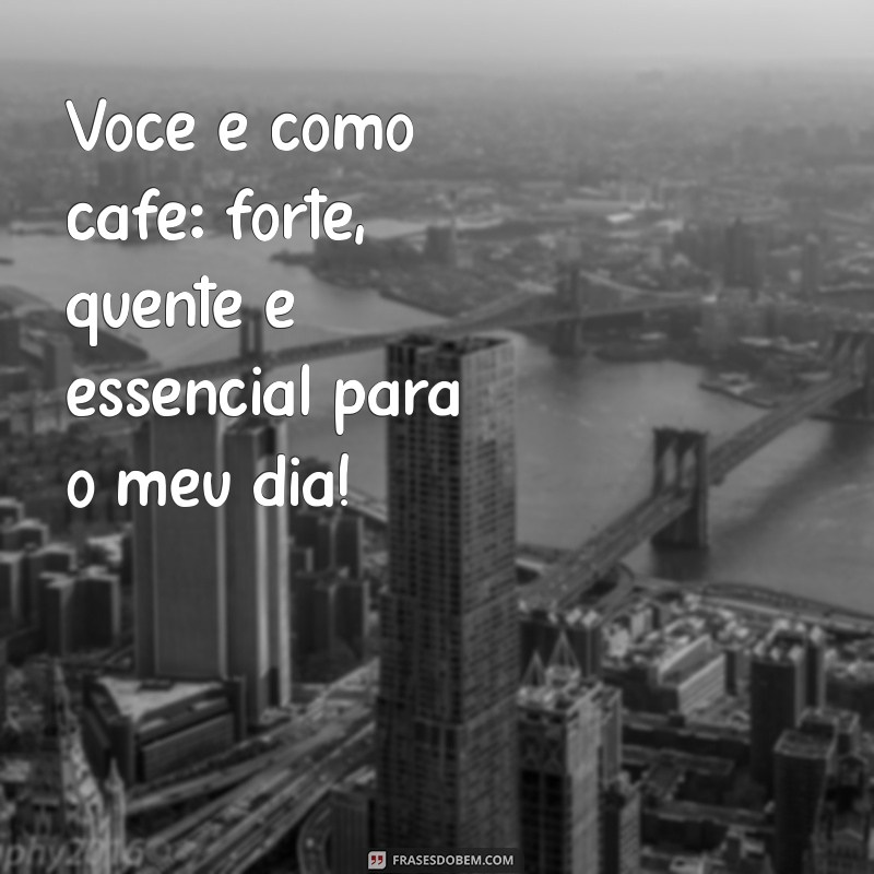 elogios engraçados para amigas Você é como café: forte, quente e essencial para o meu dia!