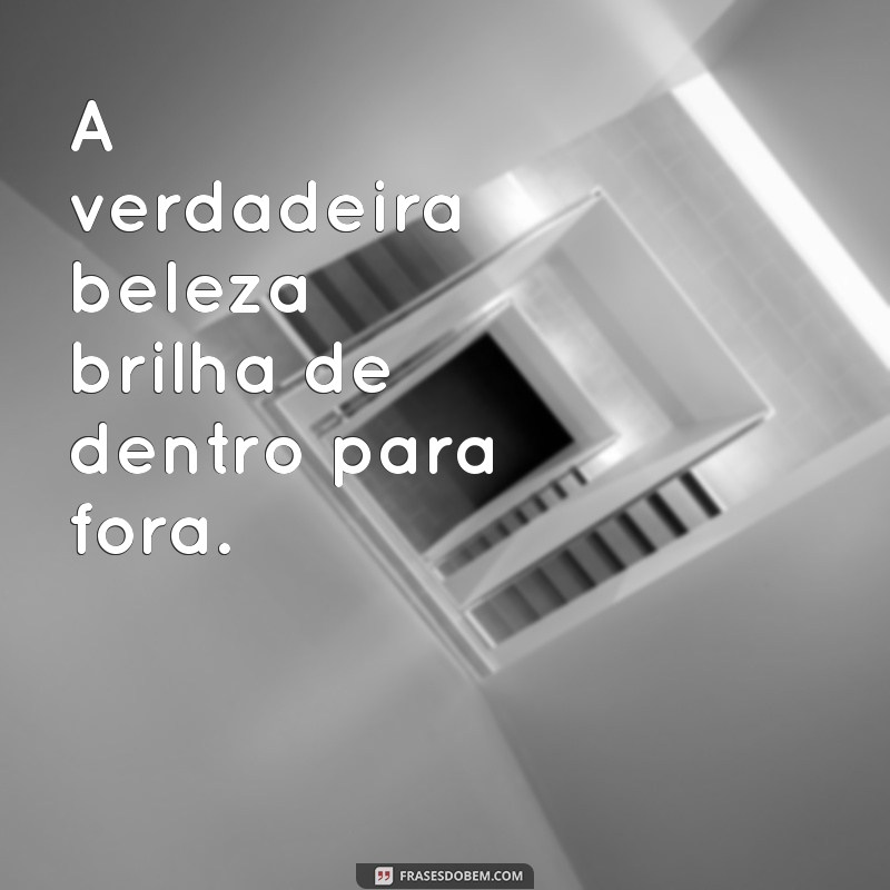 frases de autoestima beleza A verdadeira beleza brilha de dentro para fora.