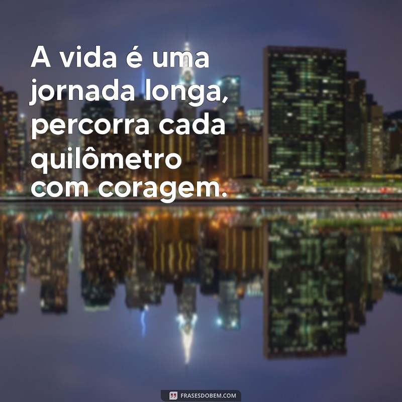 quilômetros A vida é uma jornada longa, percorra cada quilômetro com coragem.