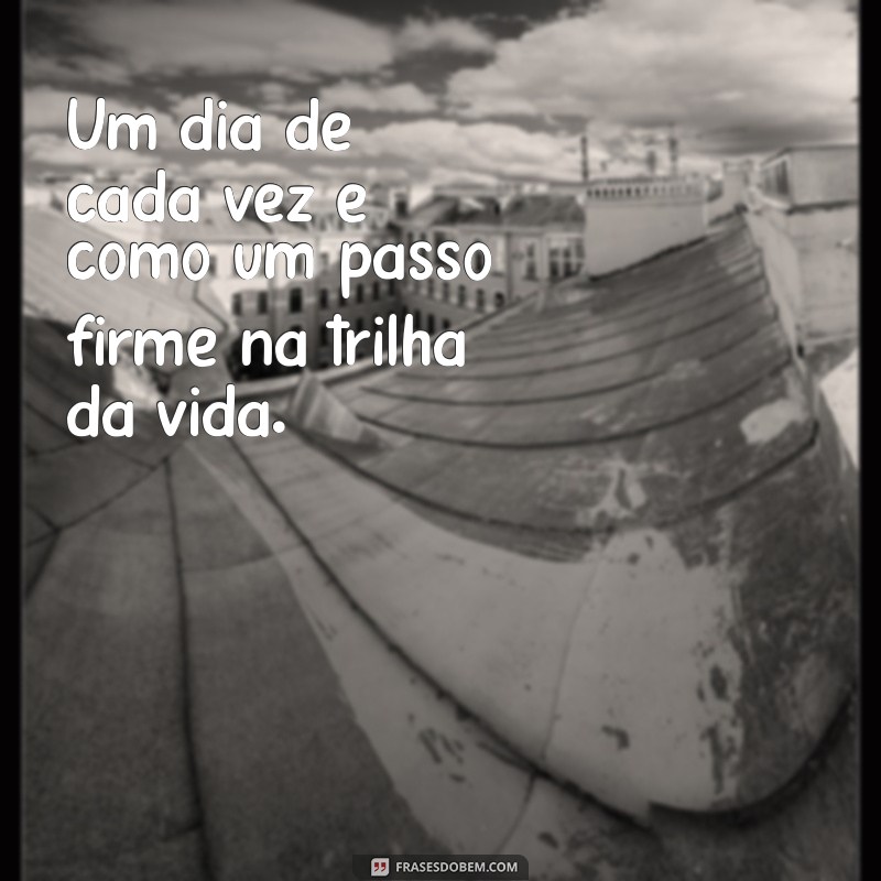 um dia de cada vez Um dia de cada vez é como um passo firme na trilha da vida.