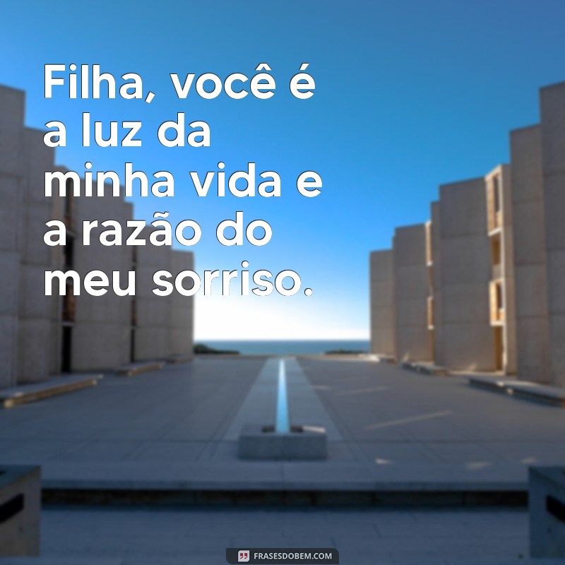 texto para filha Filha, você é a luz da minha vida e a razão do meu sorriso.