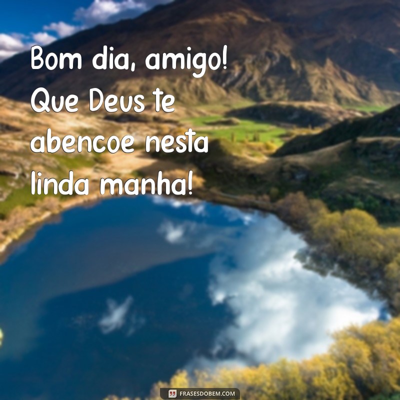 bom dia amigo deus te abençoe Bom dia, amigo! Que Deus te abençoe nesta linda manhã!