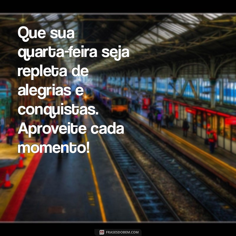 mensagem de bom quarta feira Que sua quarta-feira seja repleta de alegrias e conquistas. Aproveite cada momento!