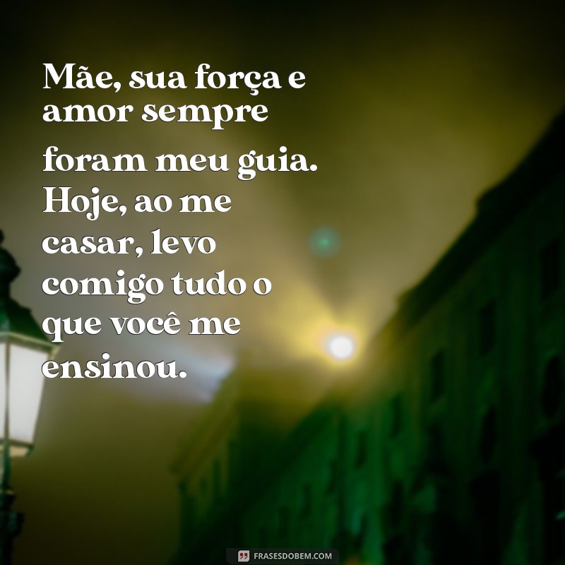 mensagem para mãe casamento Mãe, sua força e amor sempre foram meu guia. Hoje, ao me casar, levo comigo tudo o que você me ensinou.