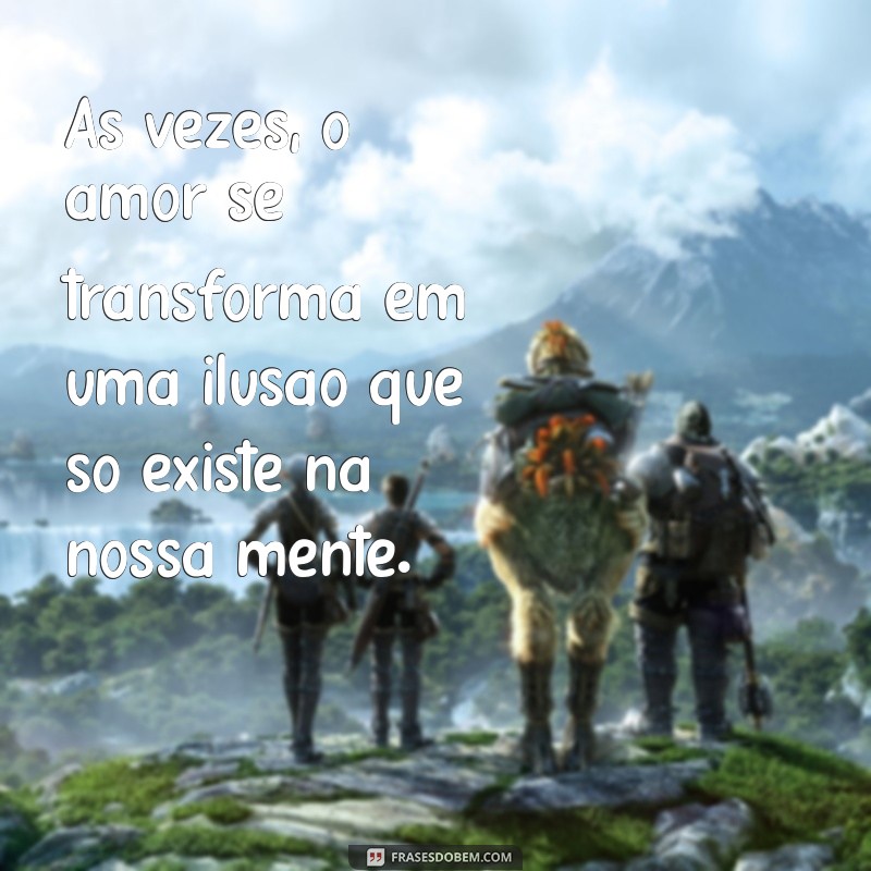 mensagem de decepção no amor Às vezes, o amor se transforma em uma ilusão que só existe na nossa mente.