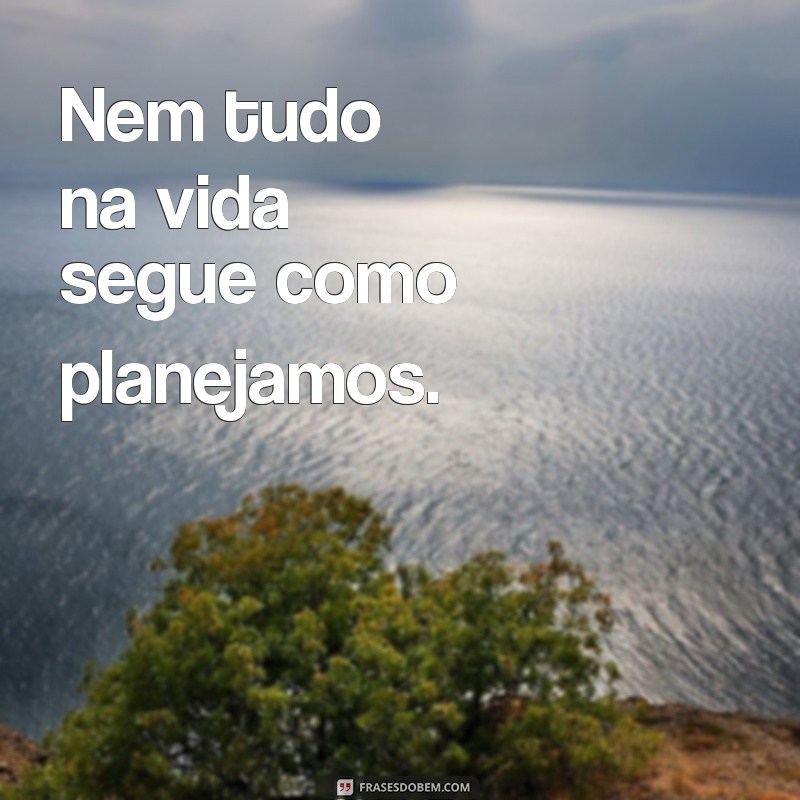 frases nem tudo é como queremos Nem tudo na vida segue como planejamos.