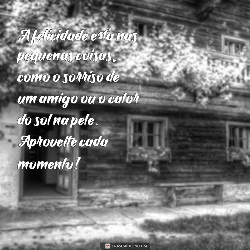 uma mensagem de felicidade A felicidade está nas pequenas coisas, como o sorriso de um amigo ou o calor do sol na pele. Aproveite cada momento!