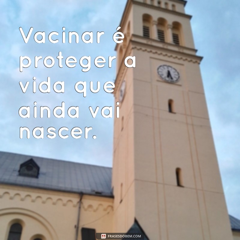 frases vacina Vacinar é proteger a vida que ainda vai nascer.