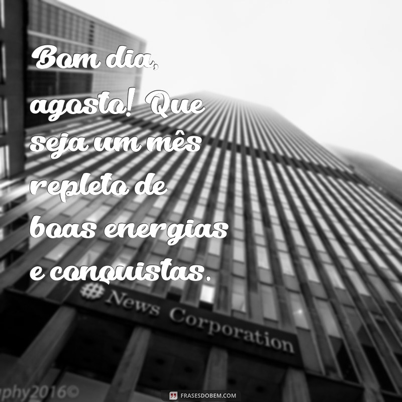 agosto bom dia Bom dia, agosto! Que seja um mês repleto de boas energias e conquistas.