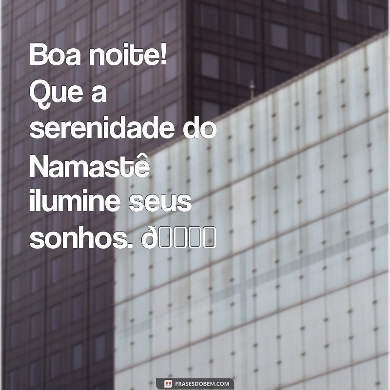 boa noite namaste whatsapp Boa noite! Que a serenidade do Namastê ilumine seus sonhos. 🙏✨